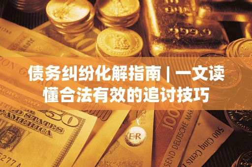 武汉债务纠纷化解指南 | 一文读懂合法有效的追讨技巧