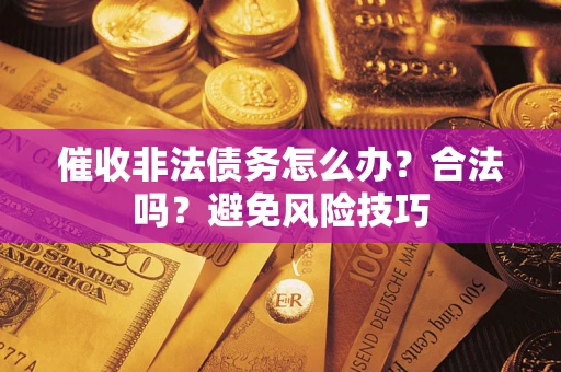 武汉催收非法债务怎么办？合法吗？避免风险技巧