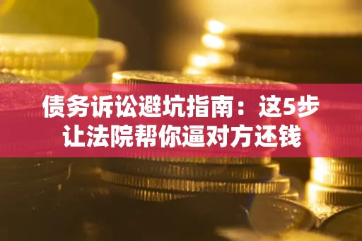 武汉债务诉讼避坑指南：这5步让法院帮你逼对方还钱