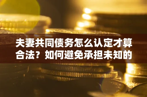武汉夫妻共同债务怎么认定才算合法？如何避免承担未知的债务风险？