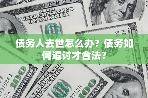 武汉债务人去世怎么办？债务如何追讨才合法？