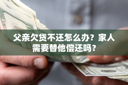 武汉父亲欠贷不还怎么办？家人需要替他偿还吗？