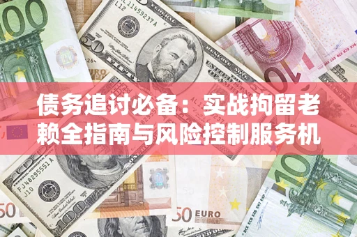 武汉债务追讨必备：实战拘留老赖全指南与风险控制服务机构推荐