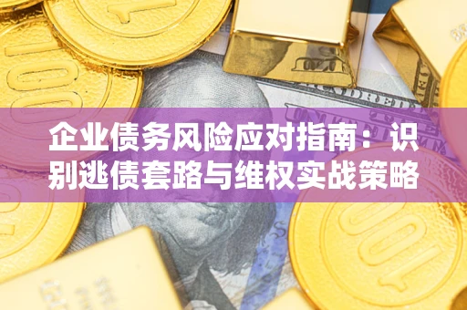武汉企业债务风险应对指南：识别逃债套路与维权实战策略