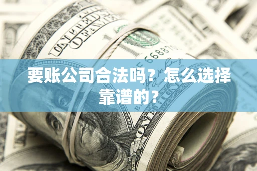 武汉要账公司合法吗？怎么选择靠谱的？