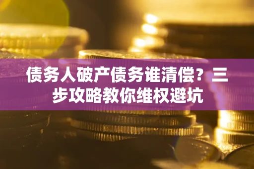 武汉债务人破产债务谁清偿?三步攻略教你维权避坑 武汉债务人破产债务谁清偿?三步攻略教你维权避坑