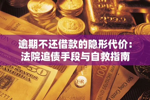 武汉逾期不还借款的隐形代价：法院追债手段与自救指南