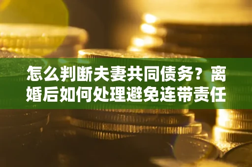 武汉怎么判断夫妻共同债务？离婚后如何处理避免连带责任？