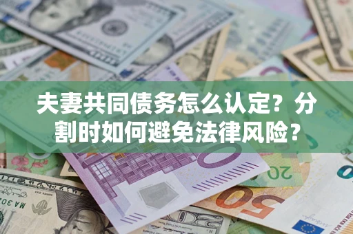 武汉夫妻共同债务怎么认定？分割时如何避免法律风险？