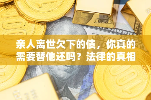 武汉亲人离世欠下的债，你真的需要替他还吗？法律的真相或许与你想的不一样