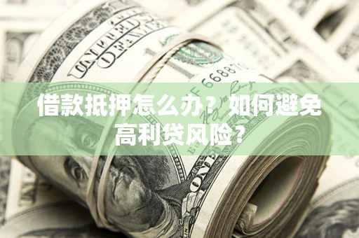 武汉借款抵押怎么办？如何避免高利贷风险？