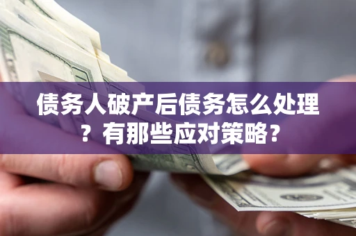 武汉债务人破产后债务怎么处理？有那些应对策略？