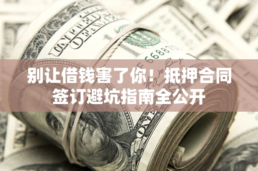 武汉别让借钱害了你！抵押合同签订避坑指南全公开