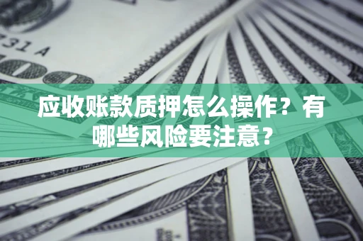 武汉应收账款质押怎么操作？有哪些风险要注意？