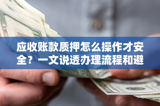 武汉应收账款质押怎么操作才安全？一文说透办理流程和避险绝招